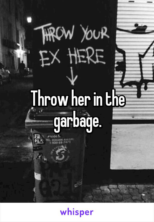 Throw her in the garbage.