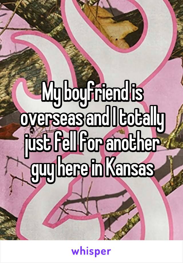 My boyfriend is overseas and I totally just fell for another guy here in Kansas