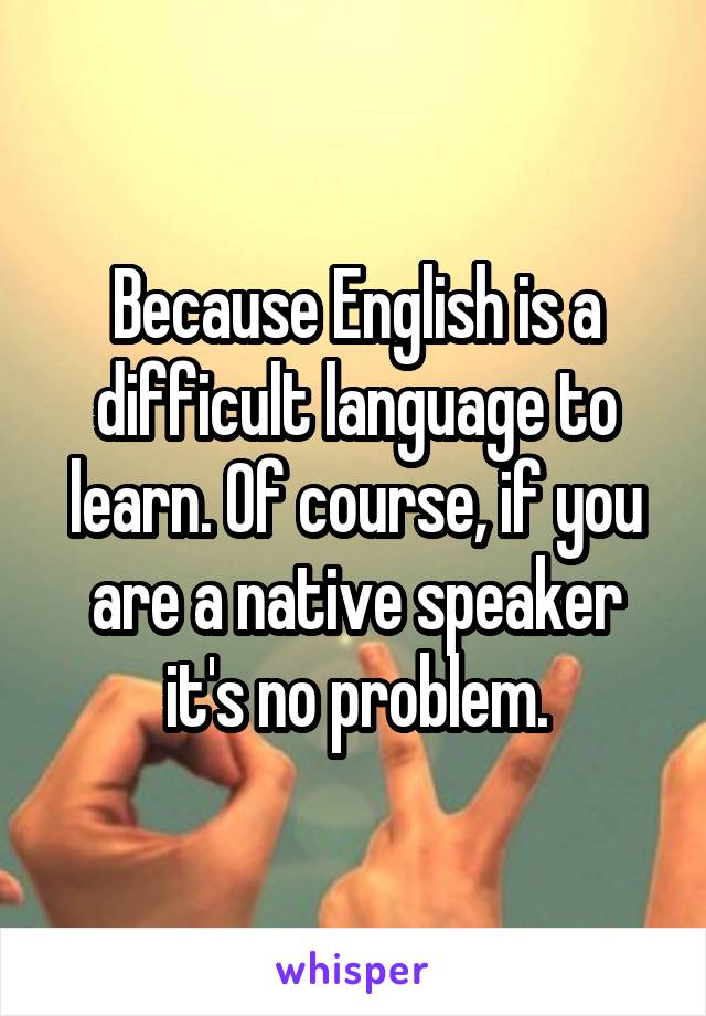 Because English is a difficult language to learn. Of course, if you are a native speaker it's no problem.