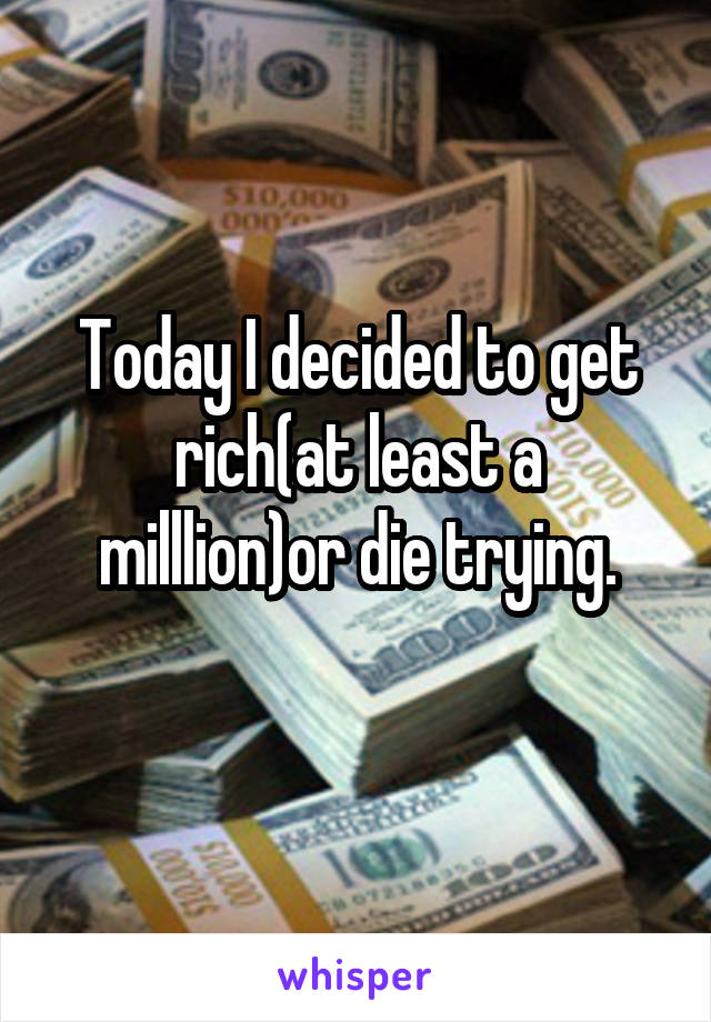 Today I decided to get rich(at least a milllion)or die trying.
