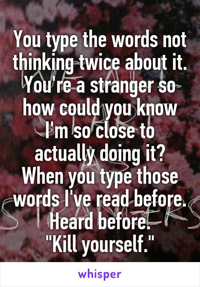 You type the words not thinking twice about it. You're a stranger so how could you know I'm so close to actually doing it? When you type those words I've read before. Heard before.
"Kill yourself."