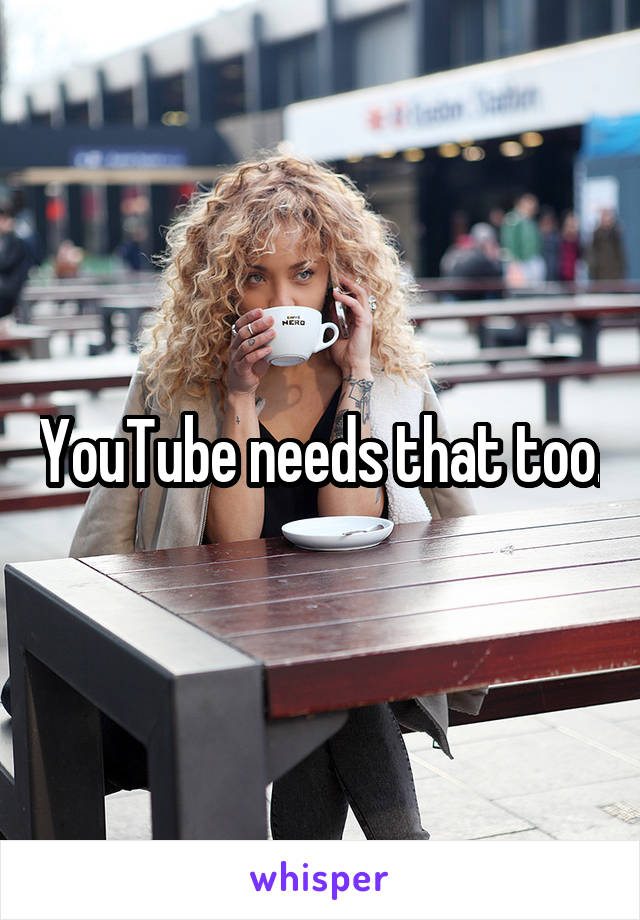 YouTube needs that too.