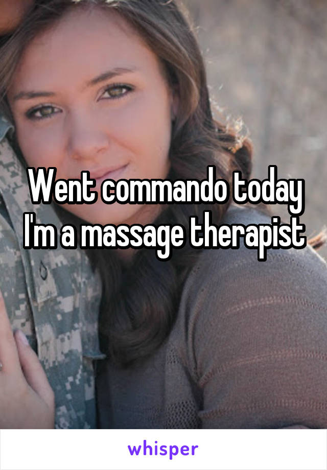 Went commando today I'm a massage therapist 