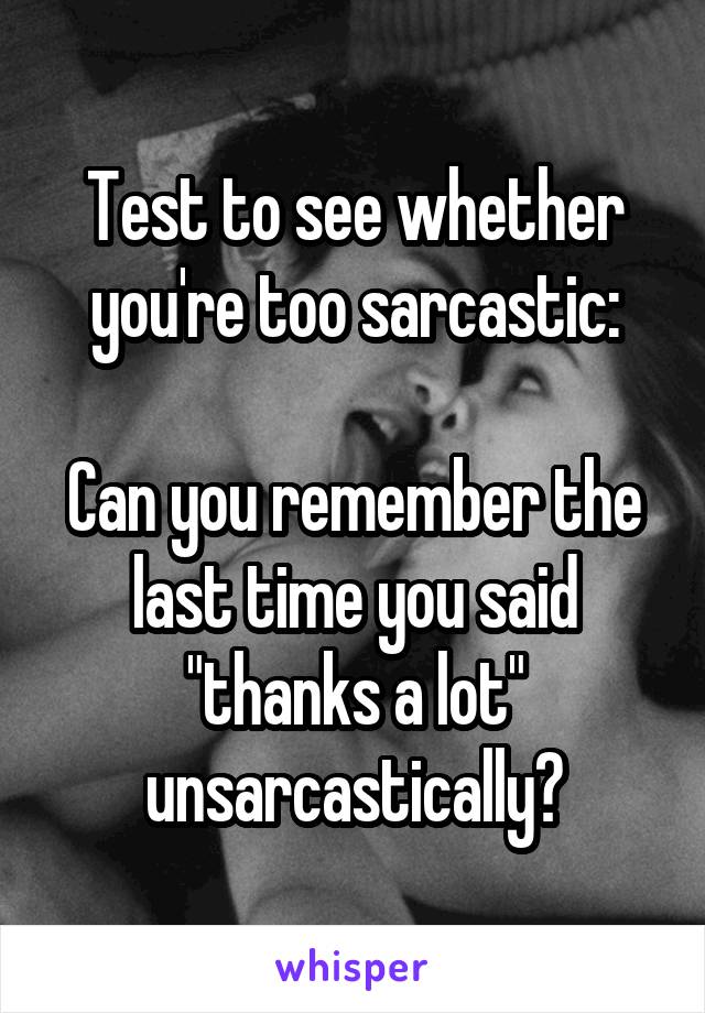 Test to see whether you're too sarcastic:

Can you remember the last time you said "thanks a lot" unsarcastically?