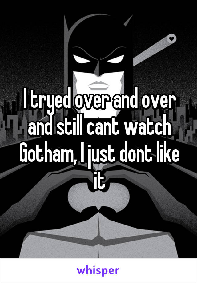 I tryed over and over and still cant watch Gotham, I just dont like it