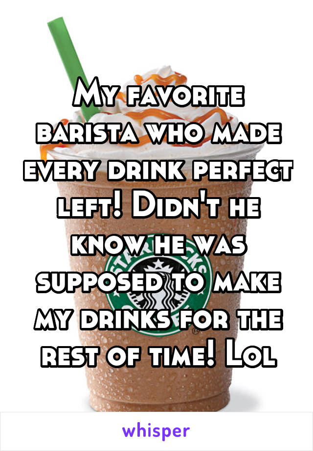 My favorite barista who made every drink perfect left! Didn't he know he was supposed to make my drinks for the rest of time! Lol