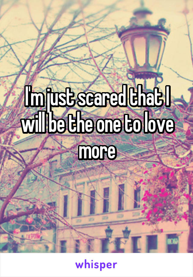 I'm just scared that I will be the one to love more
