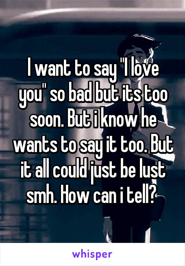 I want to say "I love you" so bad but its too soon. But i know he wants to say it too. But it all could just be lust smh. How can i tell? 