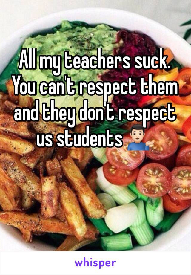 All my teachers suck. You can't respect them and they don't respect us students 💁🏻‍♂️