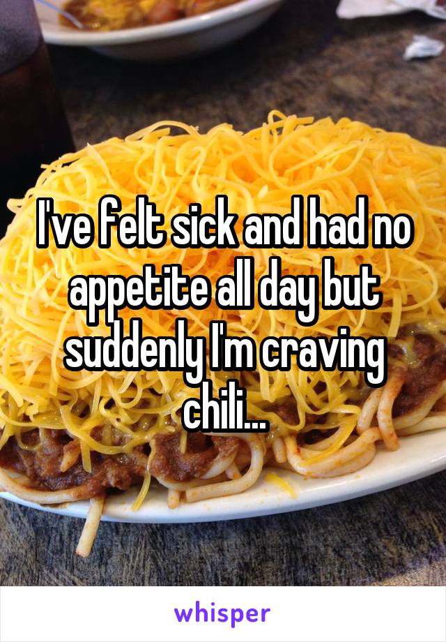 I've felt sick and had no appetite all day but suddenly I'm craving chili...