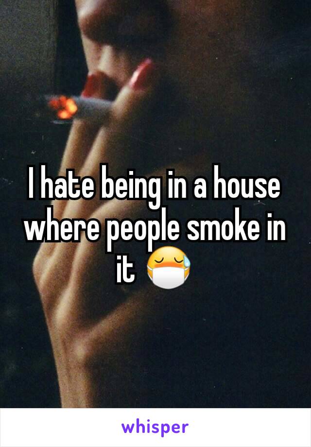 I hate being in a house where people smoke in it 😷