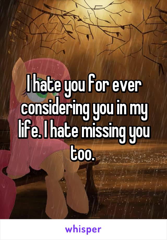 I hate you for ever considering you in my life. I hate missing you too. 