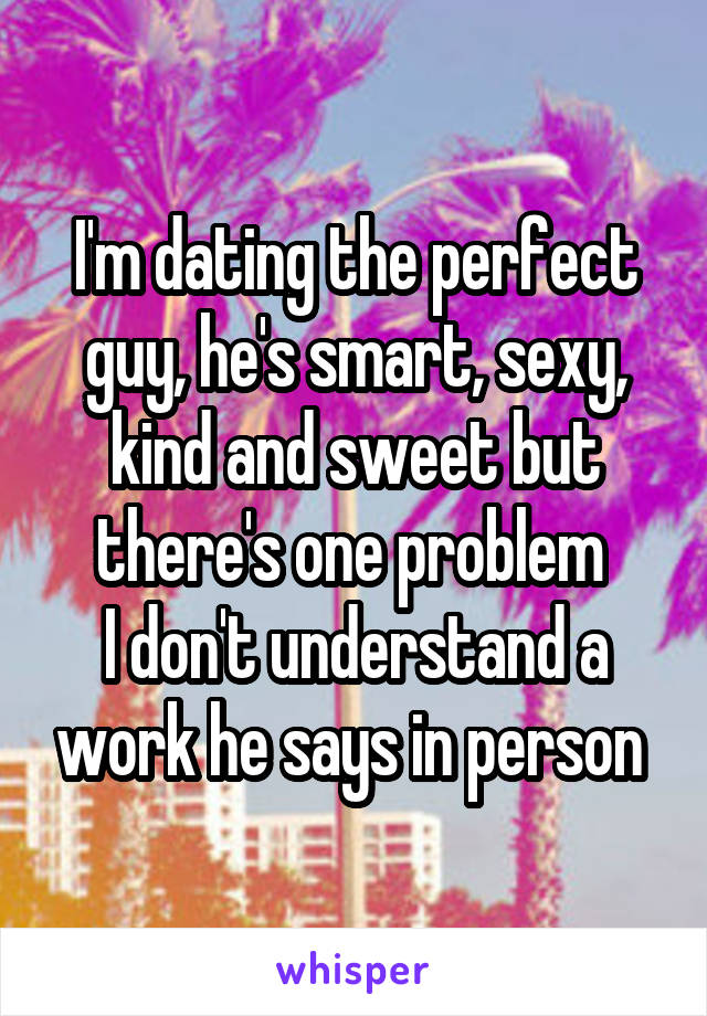 I'm dating the perfect guy, he's smart, sexy, kind and sweet but there's one problem 
I don't understand a work he says in person 