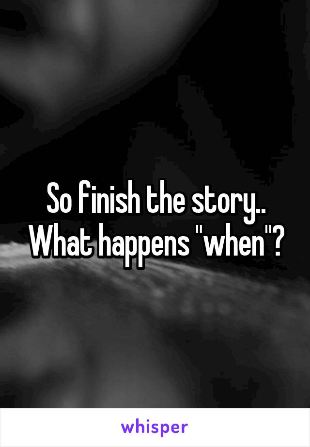 So finish the story..
What happens "when"?