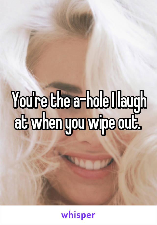 You're the a-hole I laugh at when you wipe out. 