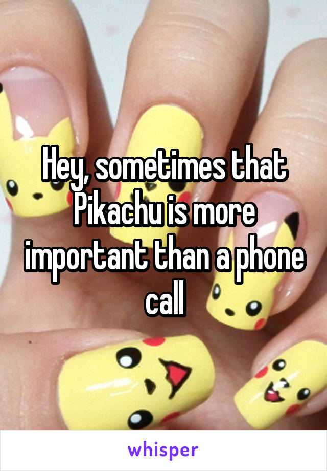 Hey, sometimes that Pikachu is more important than a phone call