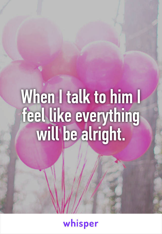 When I talk to him I feel like everything will be alright.