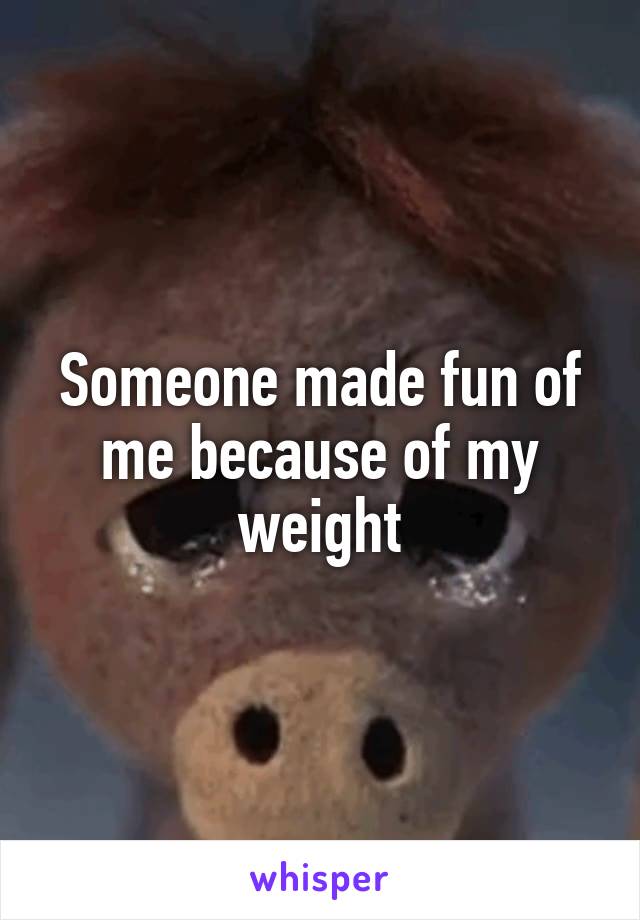 Someone made fun of me because of my weight