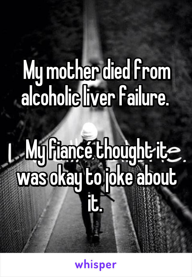 My mother died from alcoholic liver failure. 

My fiancé thought it was okay to joke about it. 