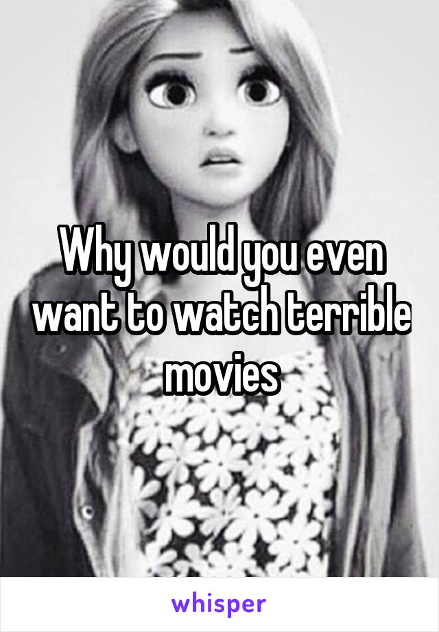 Why would you even want to watch terrible movies