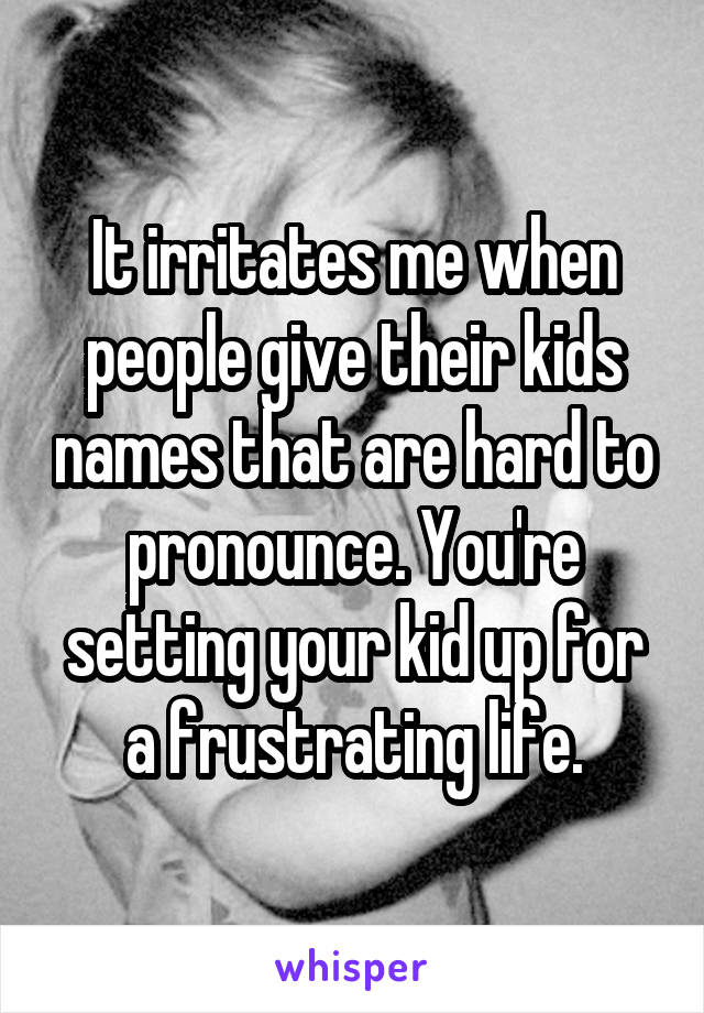 It irritates me when people give their kids names that are hard to pronounce. You're setting your kid up for a frustrating life.