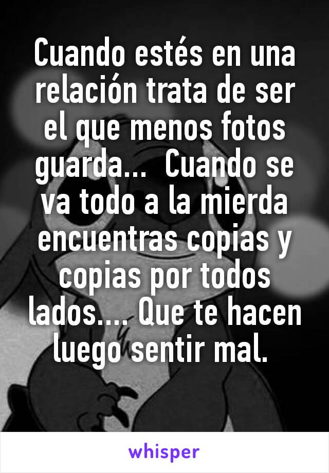 Cuando estés en una relación trata de ser el que menos fotos guarda...  Cuando se va todo a la mierda encuentras copias y copias por todos lados.... Que te hacen luego sentir mal. 