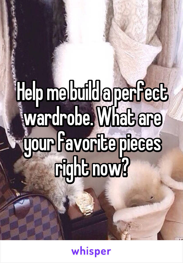 Help me build a perfect wardrobe. What are your favorite pieces right now?