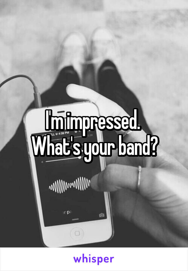 I'm impressed. 
What's your band?