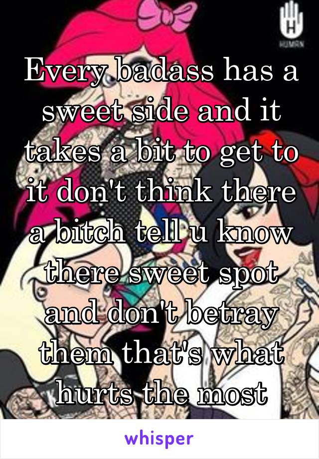 Every badass has a sweet side and it takes a bit to get to it don't think there a bitch tell u know there sweet spot and don't betray them that's what hurts the most