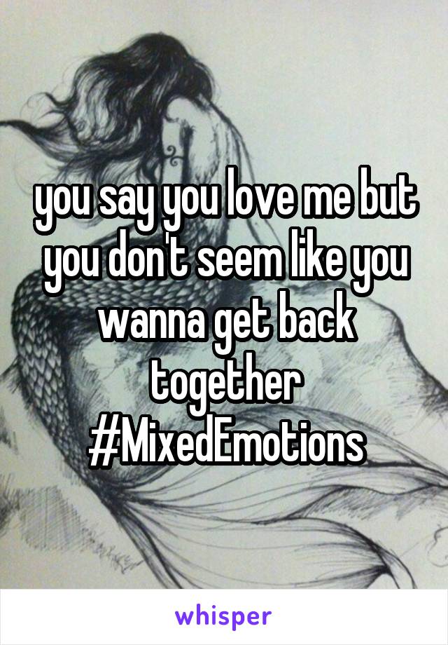 you say you love me but you don't seem like you wanna get back together #MixedEmotions