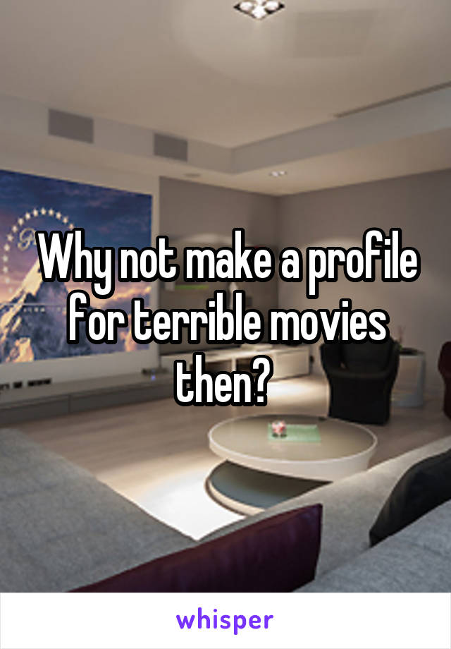 Why not make a profile for terrible movies then? 