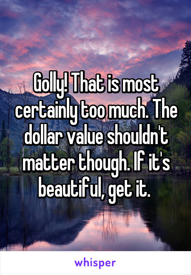 Golly! That is most certainly too much. The dollar value shouldn't matter though. If it's beautiful, get it. 