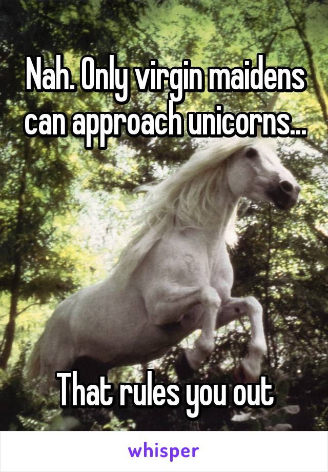 Nah. Only virgin maidens can approach unicorns...





That rules you out