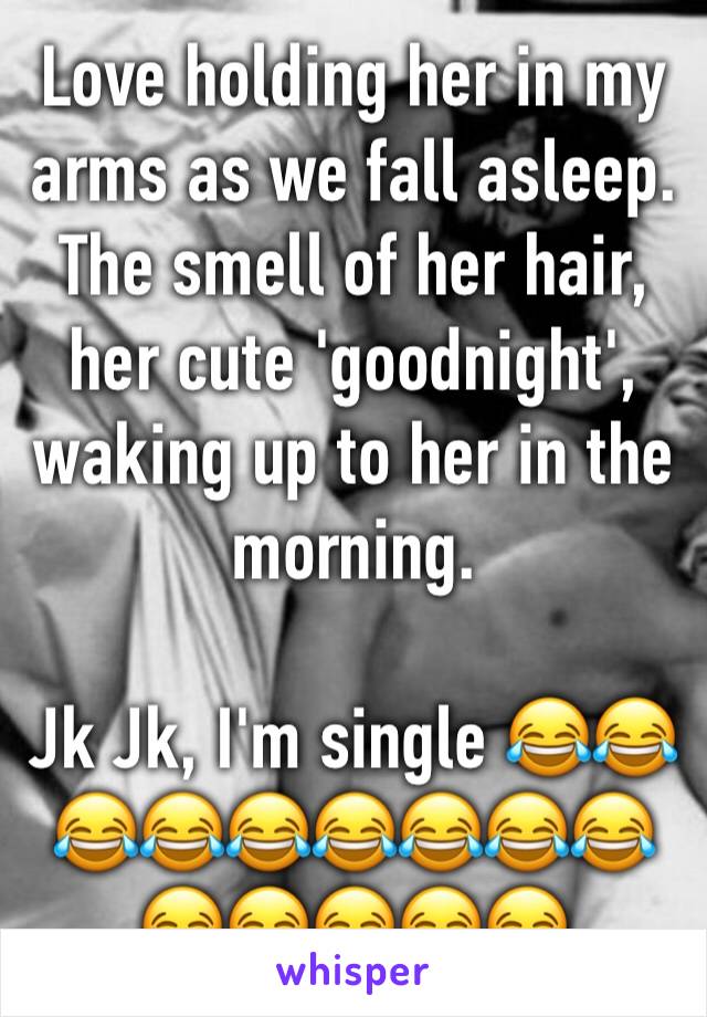 Love holding her in my arms as we fall asleep. 
The smell of her hair, her cute 'goodnight', waking up to her in the morning. 

Jk Jk, I'm single 😂😂😂😂😂😂😂😂😂😂😂😂😂😂