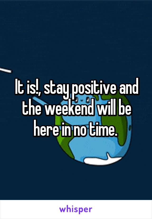 It is!, stay positive and the weekend will be here in no time. 