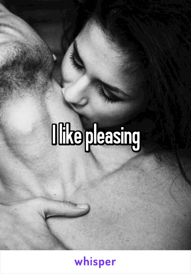 I like pleasing