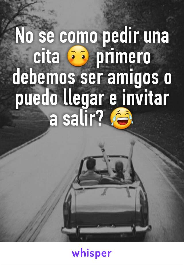 No se como pedir una cita 😶 primero debemos ser amigos o puedo llegar e invitar a salir? 😂