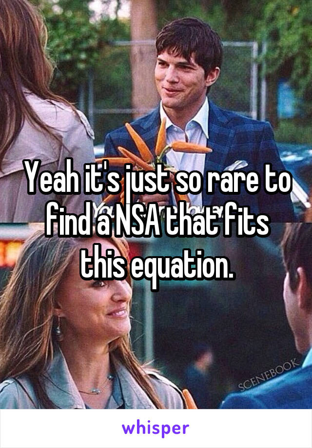 Yeah it's just so rare to find a NSA that fits this equation.