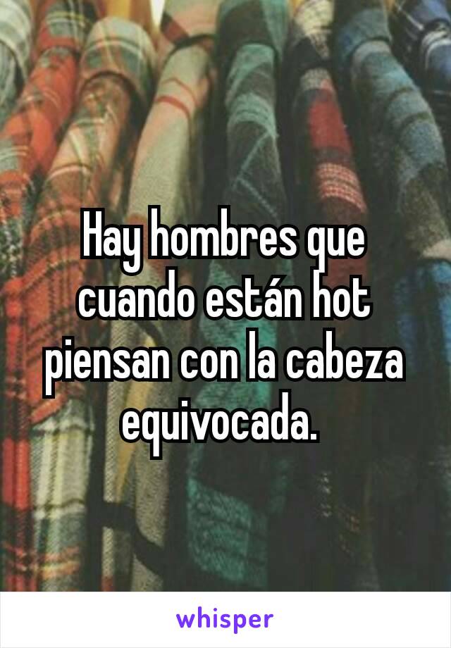 Hay hombres que cuando están hot piensan con la cabeza equivocada. 