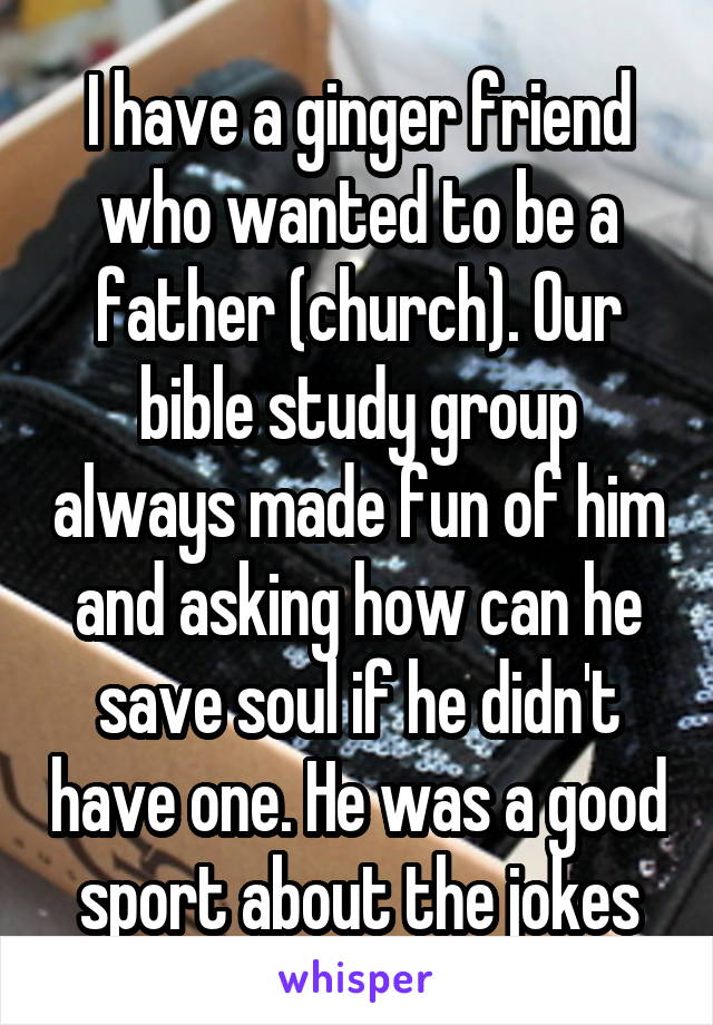 I have a ginger friend who wanted to be a father (church). Our bible study group always made fun of him and asking how can he save soul if he didn't have one. He was a good sport about the jokes