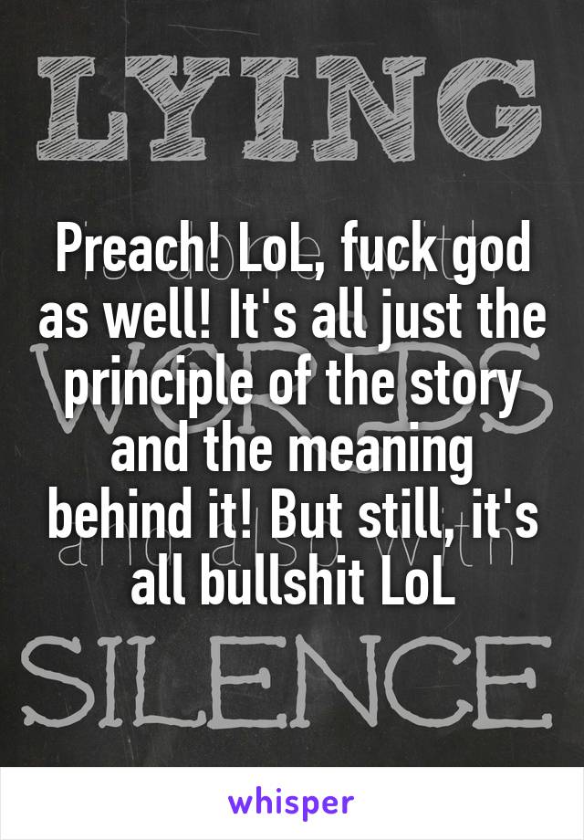 Preach! LoL, fuck god as well! It's all just the principle of the story and the meaning behind it! But still, it's all bullshit LoL