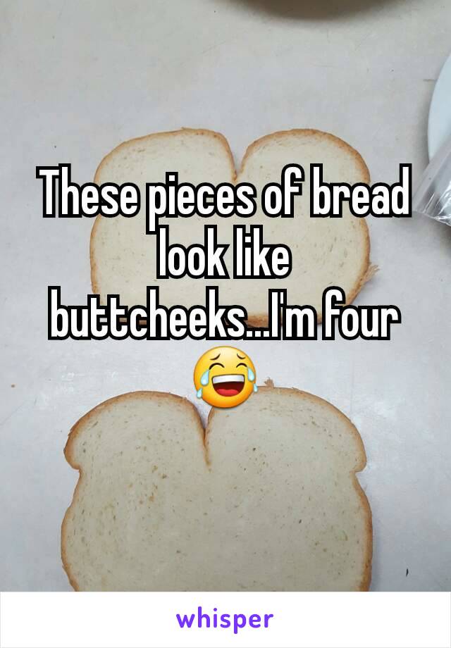 These pieces of bread look like buttcheeks...I'm four 😂