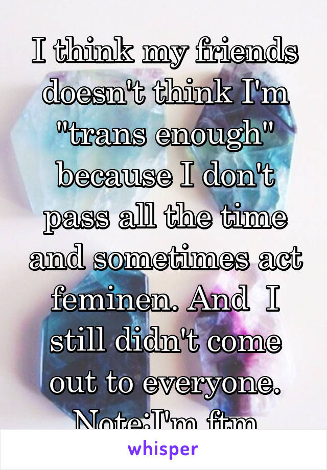 I think my friends doesn't think I'm "trans enough" because I don't pass all the time and sometimes act feminen. And  I still didn't come out to everyone.
Note:I'm ftm