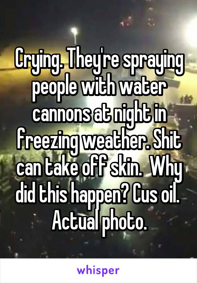 Crying. They're spraying people with water cannons at night in freezing weather. Shit can take off skin.  Why did this happen? Cus oil. 
Actual photo.