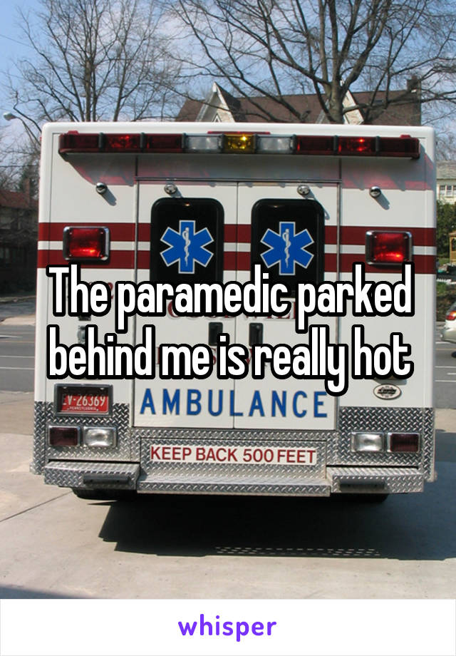 The paramedic parked behind me is really hot