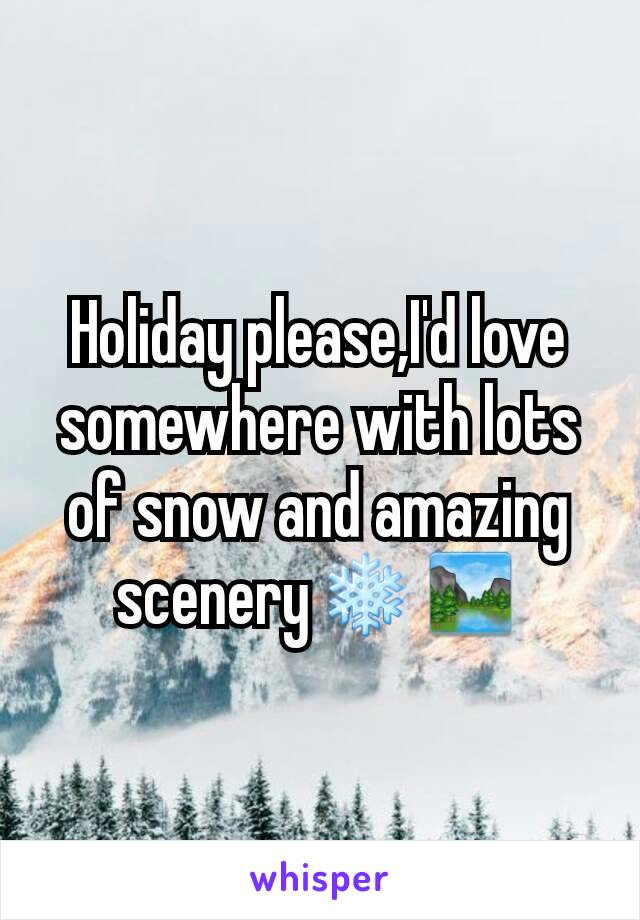 Holiday please,I'd love somewhere with lots of snow and amazing scenery❄🏞