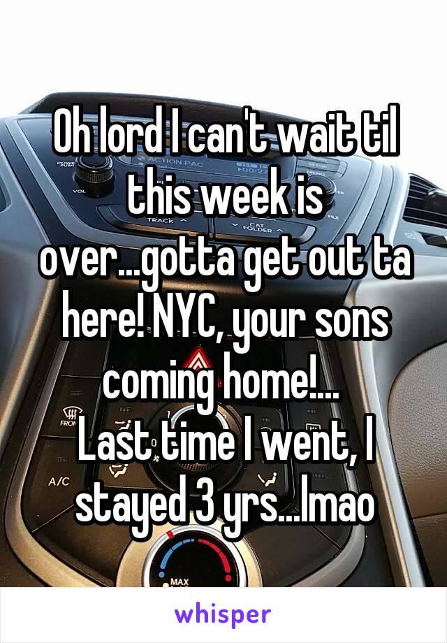 Oh lord I can't wait til this week is over...gotta get out ta here! NYC, your sons coming home!... 
Last time I went, I stayed 3 yrs...lmao