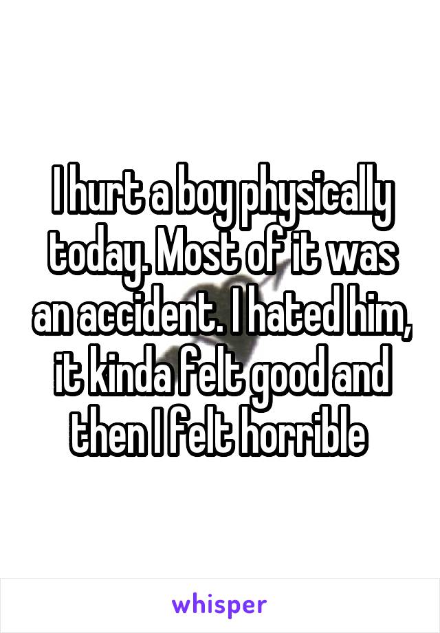 I hurt a boy physically today. Most of it was an accident. I hated him, it kinda felt good and then I felt horrible 