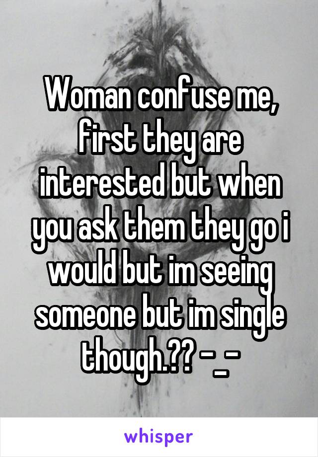 Woman confuse me, first they are interested but when you ask them they go i would but im seeing someone but im single though.?? -_-