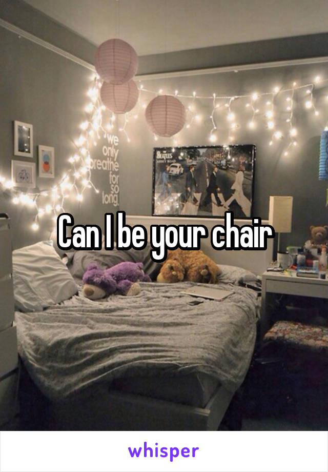 Can I be your chair